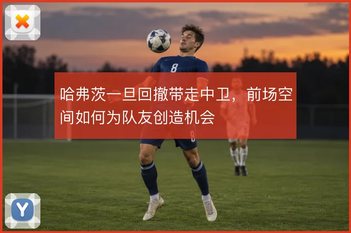 哈弗茨一旦回撤带走中卫，前场空间如何为队友创造机会