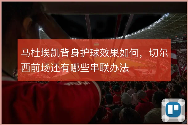 马杜埃凯背身护球效果如何，切尔西前场还有哪些串联办法