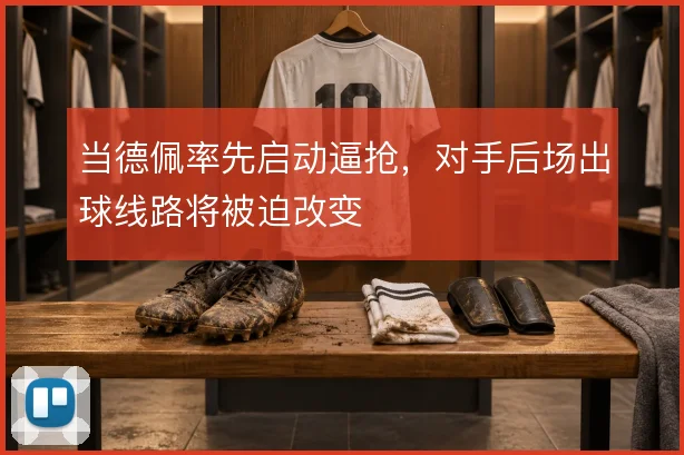 当德佩率先启动逼抢,对手后场出球线路将被迫改变