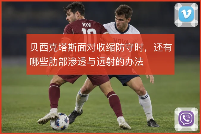 贝西克塔斯面对收缩防守时，还有哪些肋部渗透与远射的办法