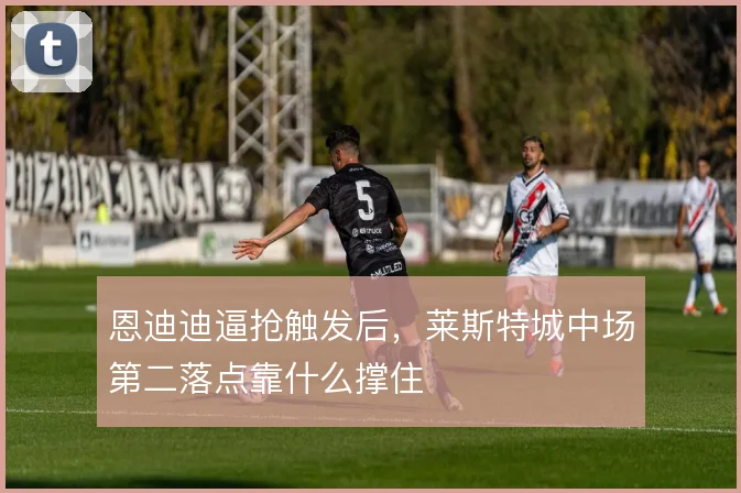 恩迪迪逼抢触发后，莱斯特城中场第二落点靠什么撑住