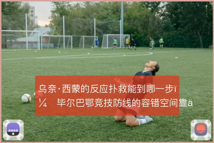 乌奈·西蒙的反应扑救能到哪一步，毕尔巴鄂竞技防线的容错空间靠什么撑住