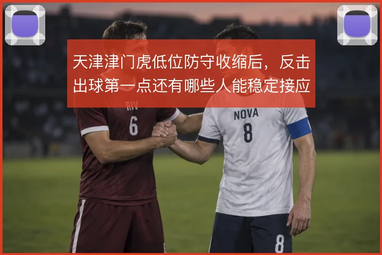 天津津门虎低位防守收缩后，反击出球第一点还有哪些人能稳定接应