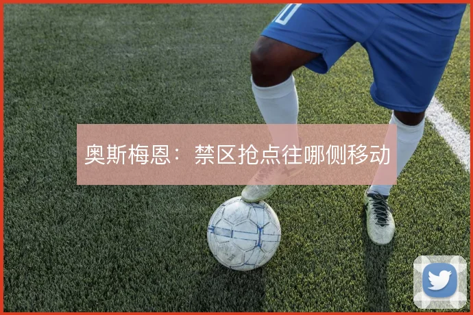 奥斯梅恩:禁区抢点往哪侧移动