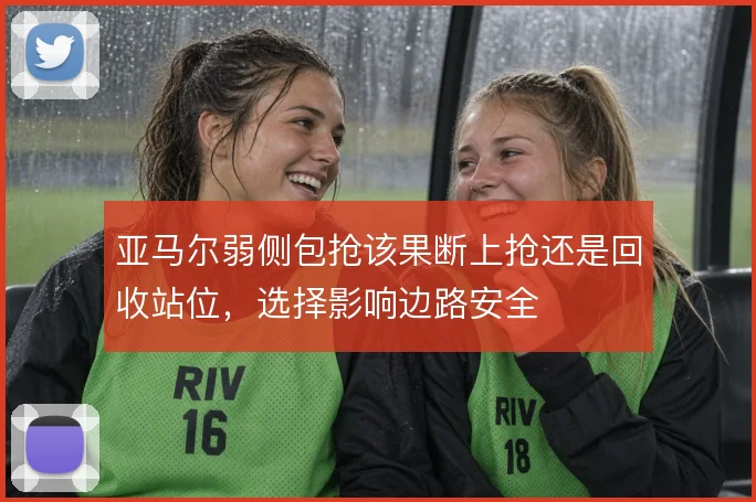 亚马尔弱侧包抢该果断上抢还是回收站位,选择影响边路安全