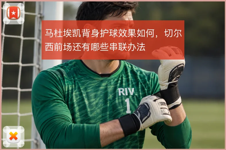 马杜埃凯背身护球效果如何，切尔西前场还有哪些串联办法