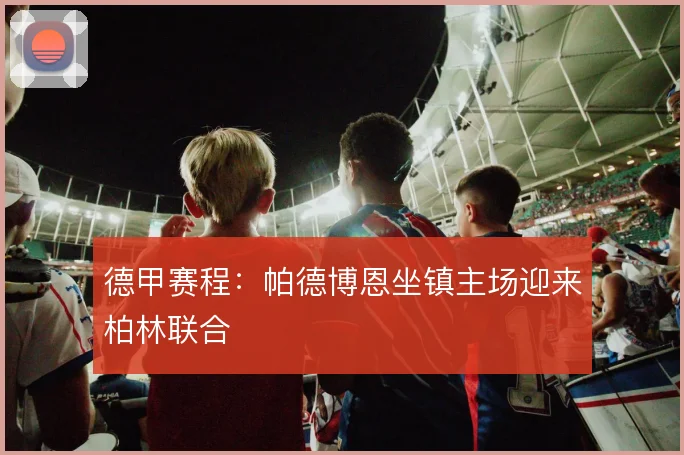 德甲赛程:帕德博恩坐镇主场迎来柏林联合