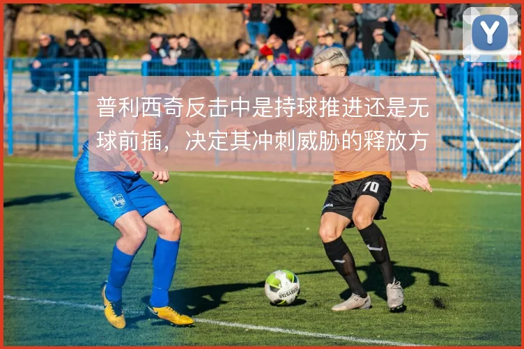 普利西奇反击中是持球推进还是无球前插，决定其冲刺威胁的释放方式