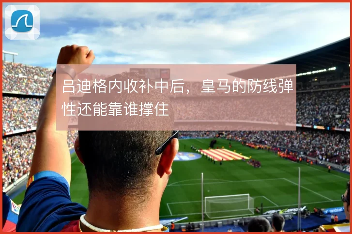 吕迪格内收补中后，皇马的防线弹性还能靠谁撑住