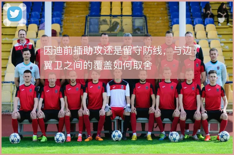 因迪前插助攻还是留守防线,与边翼卫之间的覆盖如何取舍