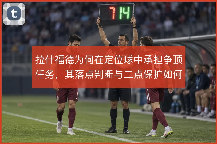 拉什福德为何在定位球中承担争顶任务，其落点判断与二点保护如何权衡