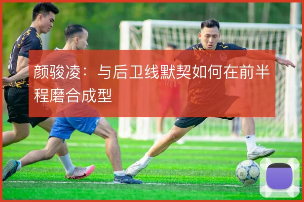 颜骏凌：与后卫线默契如何在前半程磨合成型