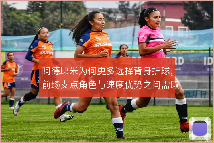 阿德耶米为何更多选择背身护球,前场支点角色与速度优势之间需取舍