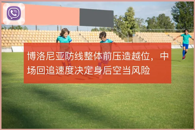 博洛尼亚防线整体前压造越位,中场回追速度决定身后空当风险