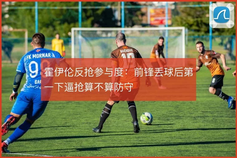霍伊伦反抢参与度：前锋丢球后第一下逼抢算不算防守