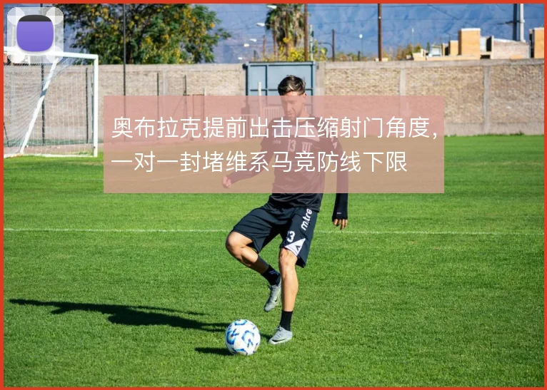 奥布拉克提前出击压缩射门角度，一对一封堵维系马竞防线下限