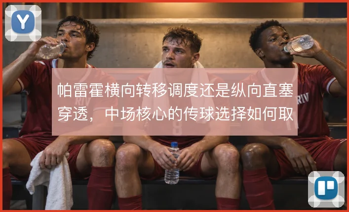 帕雷霍横向转移调度还是纵向直塞穿透，中场核心的传球选择如何取舍