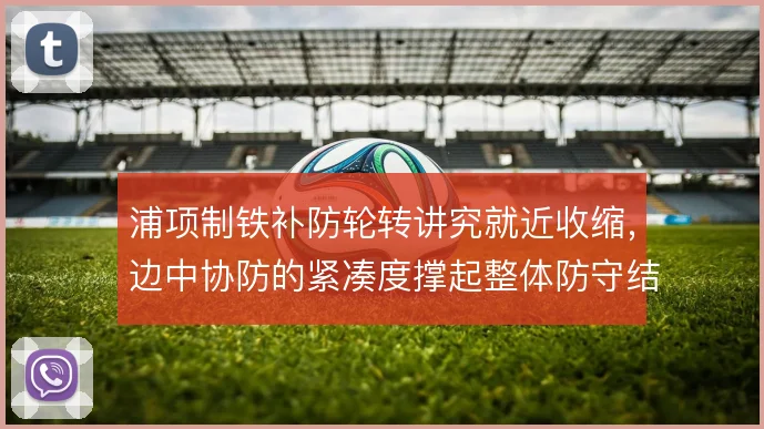 浦项制铁补防轮转讲究就近收缩，边中协防的紧凑度撑起整体防守结构