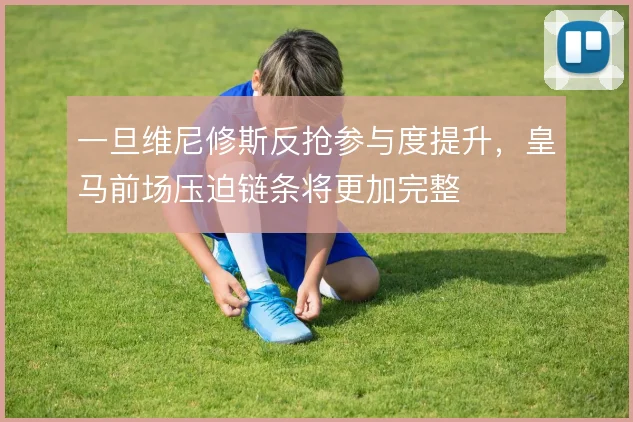 一旦维尼修斯反抢参与度提升，皇马前场压迫链条将更加完整