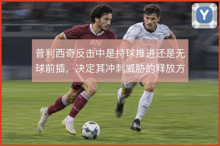 普利西奇反击中是持球推进还是无球前插,决定其冲刺威胁的释放方式