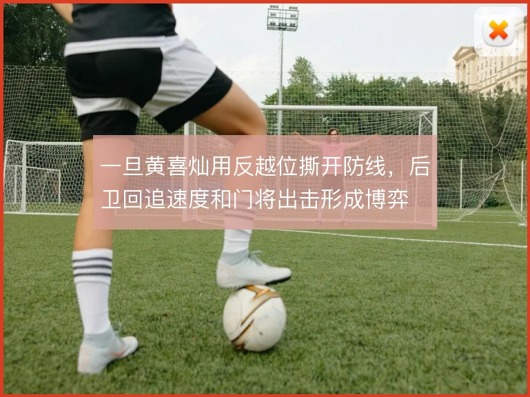 一旦黄喜灿用反越位撕开防线,后卫回追速度和门将出击形成博弈