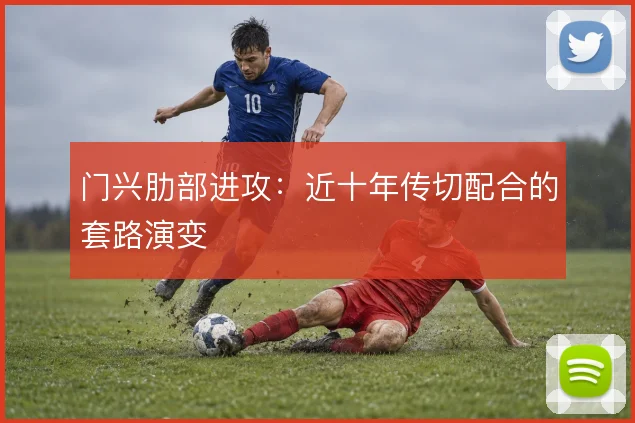 门兴肋部进攻：近十年传切配合的套路演变