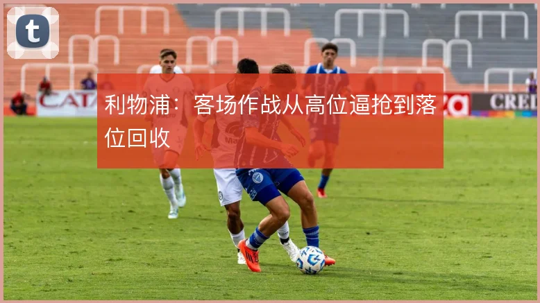 利物浦：客场作战从高位逼抢到落位回收