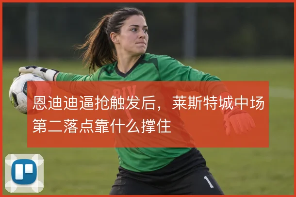 恩迪迪逼抢触发后，莱斯特城中场第二落点靠什么撑住