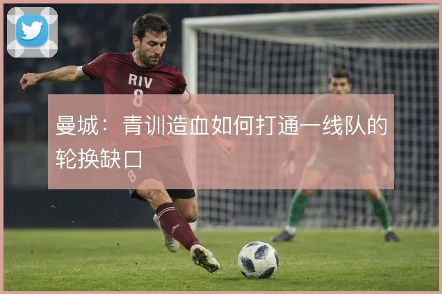 曼城：青训造血如何打通一线队的轮换缺口