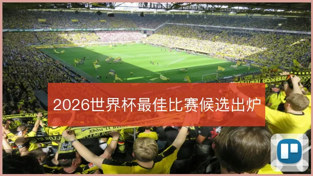 2026世界杯最佳比赛候选出炉