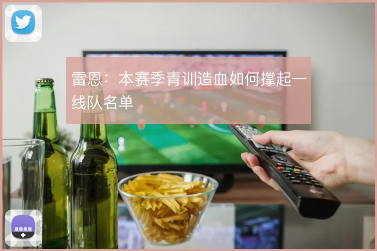 雷恩:本赛季青训造血如何撑起一线队名单