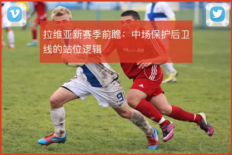 拉维亚新赛季前瞻：中场保护后卫线的站位逻辑