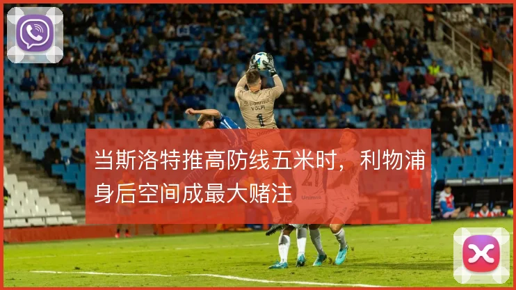 当斯洛特推高防线五米时,利物浦身后空间成最大赌注